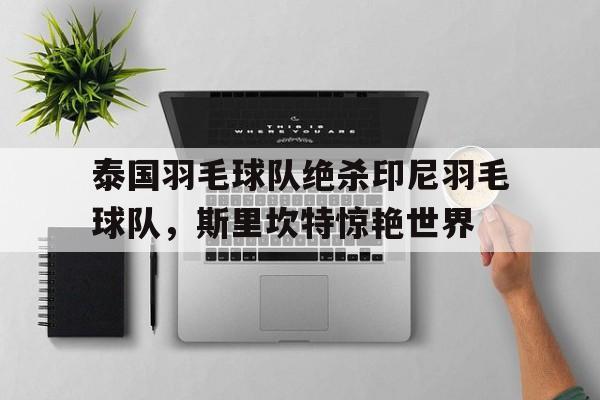 开云体育中国-包含泰国羽毛球队绝杀印尼羽毛球队，斯里坎特惊艳世界的词条